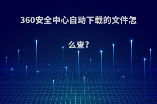 360安全中心自动下载的文件怎么查?