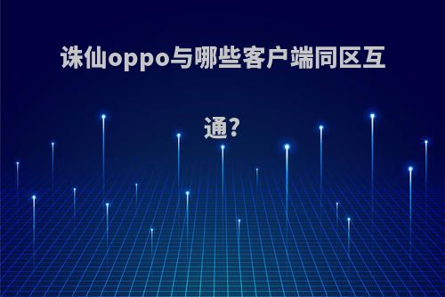 诛仙oppo与哪些客户端同区互通?