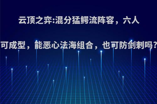 云顶之弈:混分猛鳄流阵容，六人可成型，能恶心法海组合，也可防剑刺吗?