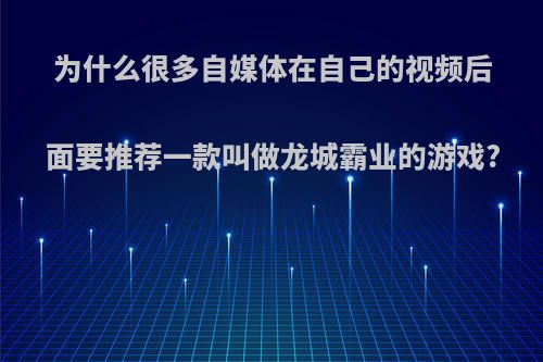 为什么很多自媒体在自己的视频后面要推荐一款叫做龙城霸业的游戏?