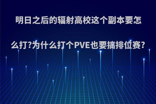 明日之后的辐射高校这个副本要怎么打?为什么打个PVE也要搞排位赛?