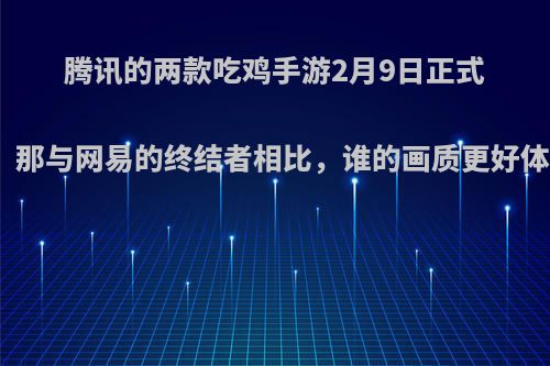 腾讯的两款吃鸡手游2月9日正式公测了，那与网易的终结者相比，谁的画质更好体验更佳?