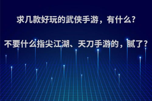 求几款好玩的武侠手游，有什么?不要什么指尖江湖、天刀手游的，腻了?