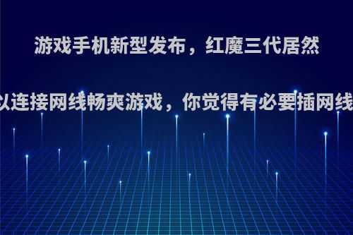 游戏手机新型发布，红魔三代居然可以连接网线畅爽游戏，你觉得有必要插网线吗?