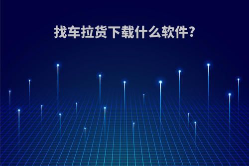 找车拉货下载什么软件?