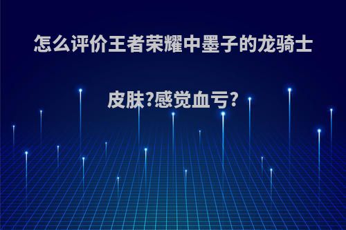 怎么评价王者荣耀中墨子的龙骑士皮肤?感觉血亏?