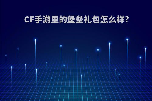 CF手游里的堡垒礼包怎么样?