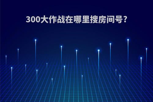 300大作战在哪里搜房间号?