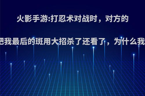 火影手游:打忍术对战时，对方的比已把我最后的斑用大招杀了还看了，为什么我赢了?