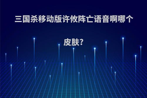 三国杀移动版许攸阵亡语音啊哪个皮肤?