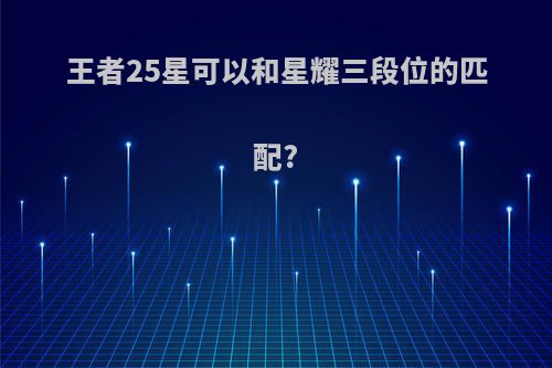 王者25星可以和星耀三段位的匹配?