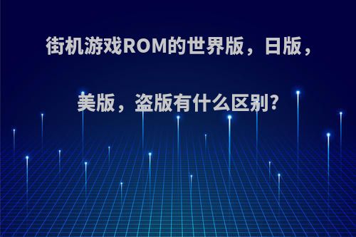 街机游戏ROM的世界版，日版，美版，盗版有什么区别?