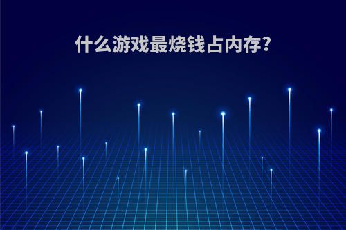 什么游戏最烧钱占内存?