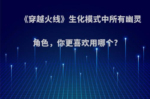 《穿越火线》生化模式中所有幽灵角色，你更喜欢用哪个?