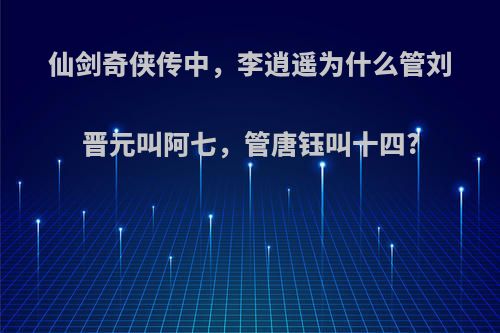 仙剑奇侠传中，李逍遥为什么管刘晋元叫阿七，管唐钰叫十四?