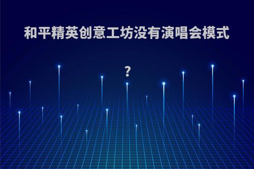 和平精英创意工坊没有演唱会模式?