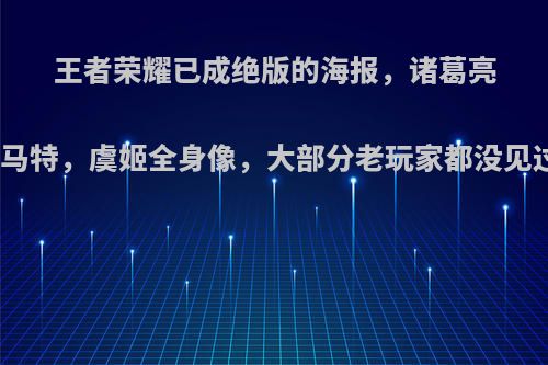 王者荣耀已成绝版的海报，诸葛亮杀马特，虞姬全身像，大部分老玩家都没见过?