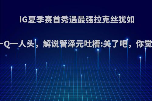 IG夏季赛首秀遇最强拉克丝犹如外挂，一Q一人头，解说管泽元吐槽:关了吧，你觉得强么?