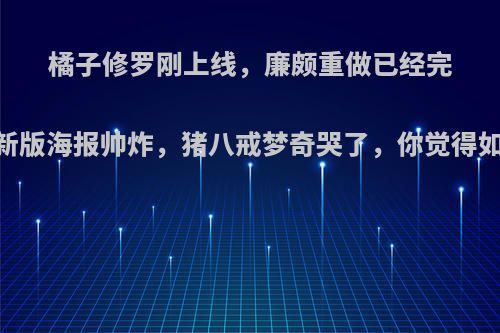 橘子修罗刚上线，廉颇重做已经完成!新版海报帅炸，猪八戒梦奇哭了，你觉得如何?