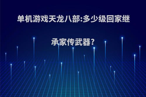 单机游戏天龙八部:多少级回家继承家传武器?