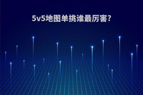 5v5地图单挑谁最厉害?