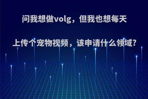 问我想做volg，但我也想每天上传个宠物视频，该申请什么领域?