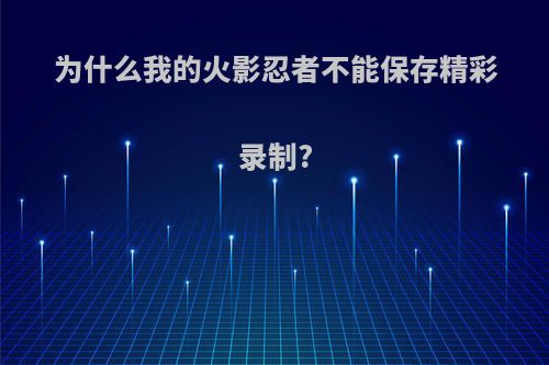 为什么我的火影忍者不能保存精彩录制?