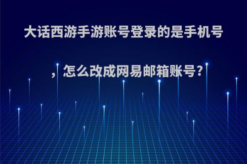 大话西游手游账号登录的是手机号，怎么改成网易邮箱账号?