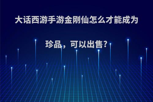 大话西游手游金刚仙怎么才能成为珍品，可以出售?