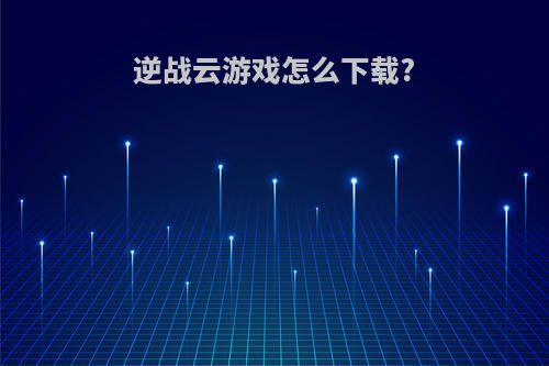 逆战云游戏怎么下载?