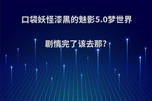 口袋妖怪漆黑的魅影5.0梦世界剧情完了该去那?