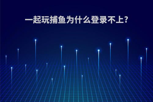 一起玩捕鱼为什么登录不上?
