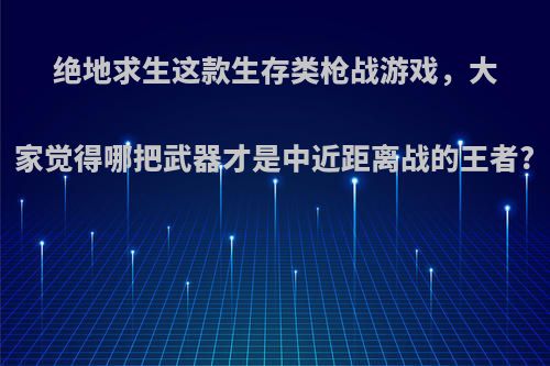 绝地求生这款生存类枪战游戏，大家觉得哪把武器才是中近距离战的王者?