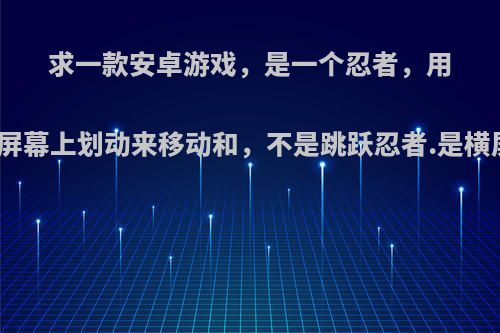 求一款安卓游戏，是一个忍者，用手指在屏幕上划动来移动和，不是跳跃忍者.是横屏游戏?