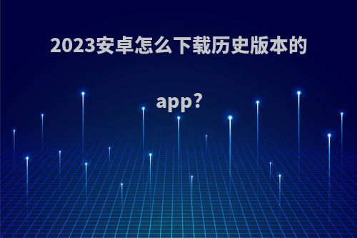 2023安卓怎么下载历史版本的app?