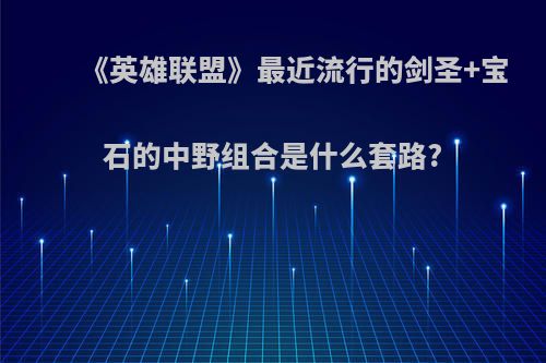 《英雄联盟》最近流行的剑圣+宝石的中野组合是什么套路?