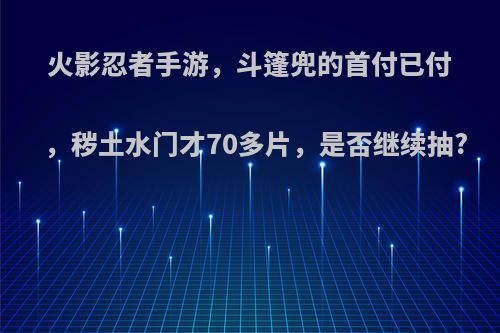 火影忍者手游，斗篷兜的首付已付，秽土水门才70多片，是否继续抽?