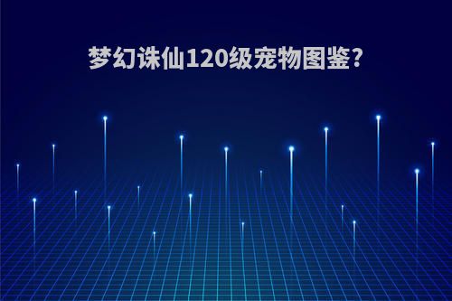 梦幻诛仙120级宠物图鉴?