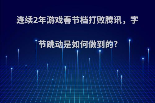 连续2年游戏春节档打败腾讯，字节跳动是如何做到的?