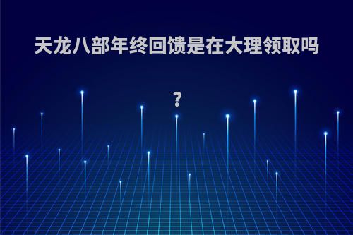 天龙八部年终回馈是在大理领取吗?