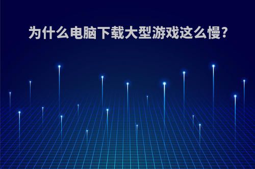 为什么电脑下载大型游戏这么慢?