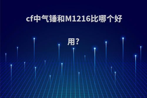 cf中气锤和M1216比哪个好用?