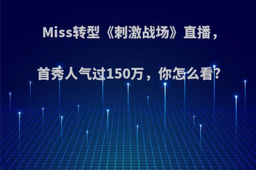 Miss转型《刺激战场》直播，首秀人气过150万，你怎么看?