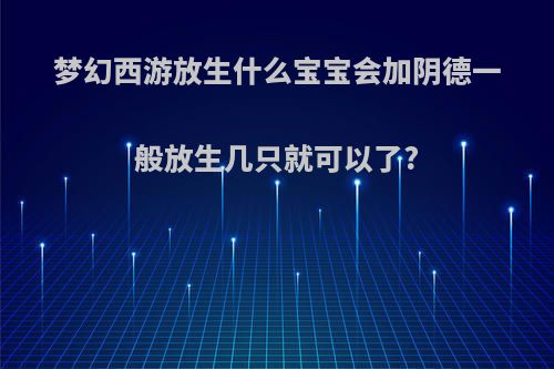 梦幻西游放生什么宝宝会加阴德一般放生几只就可以了?