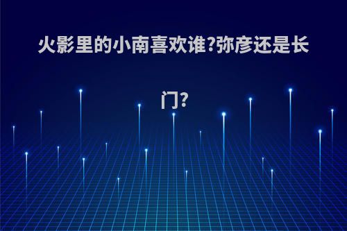 火影里的小南喜欢谁?弥彦还是长门?