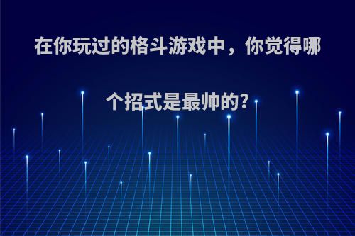 在你玩过的格斗游戏中，你觉得哪个招式是最帅的?