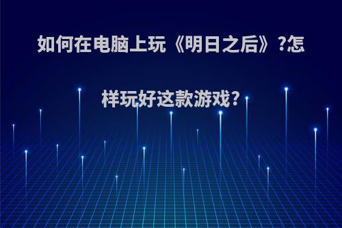 如何在电脑上玩《明日之后》?怎样玩好这款游戏?