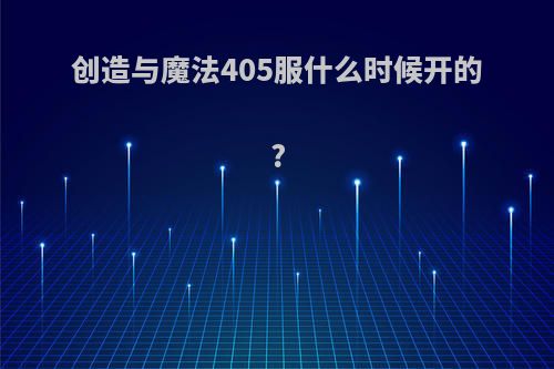 创造与魔法405服什么时候开的?