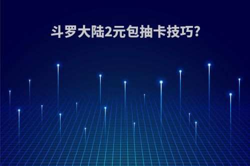 斗罗大陆2元包抽卡技巧?