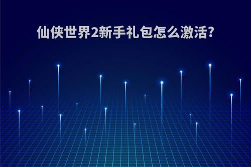 仙侠世界2新手礼包怎么激活?